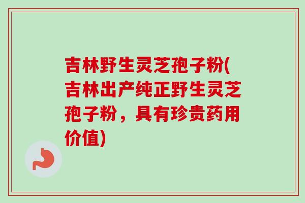 吉林野生灵芝孢子粉(吉林出产纯正野生灵芝孢子粉,具有珍贵药用价值) 吉林野生灵芝孢子粉(吉林出产纯正野生灵芝孢子粉,具有珍贵药用价值)