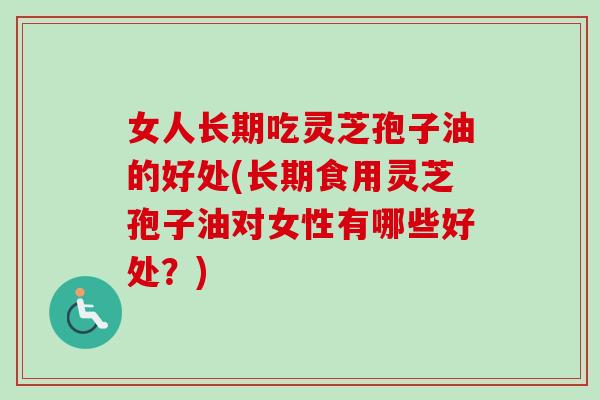 女人长期吃灵芝孢子油的好处(长期食用灵芝孢子油对女性有哪些好处?) 女人长期吃灵芝孢子油的好处(长期食用灵芝孢子油对女性有哪些好处?)