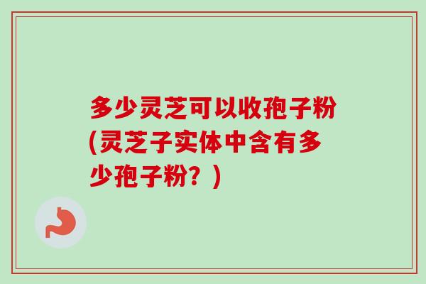 多少灵芝可以收孢子粉(灵芝子实体中含有多少孢子粉?) 多少灵芝可以收孢子粉(灵芝子实体中含有多少孢子粉?)