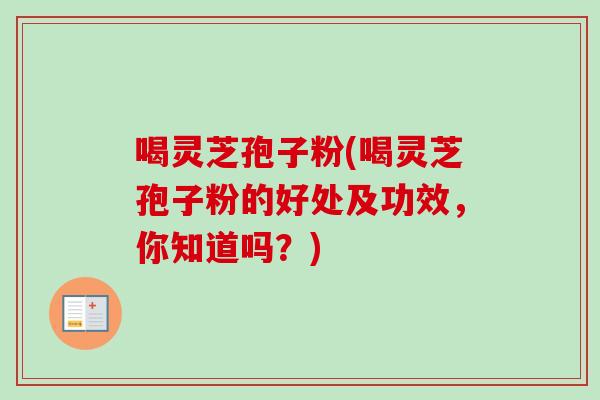 喝灵芝孢子粉(喝灵芝孢子粉的好处及功效,你知道吗?) 喝灵芝孢子粉(喝灵芝孢子粉的好处及功效,你知道吗?)