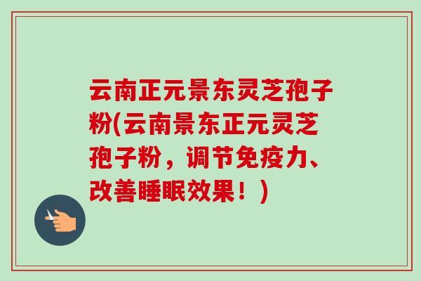 云南正元景东灵芝孢子粉(云南景东正元灵芝孢子粉,调节免疫力、改善效果!) 云南正元景东灵芝孢子粉(云南景东正元灵芝孢子粉,调节免疫力、改善效果!)