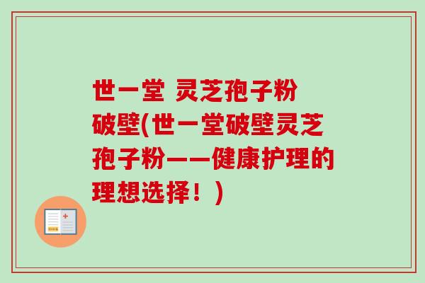 世一堂 灵芝孢子粉 破壁(世一堂破壁灵芝孢子粉——健康护理的理想选择!) 世一堂 灵芝孢子粉 破壁(世一堂破壁灵芝孢子粉——健康护理的理想选择!)