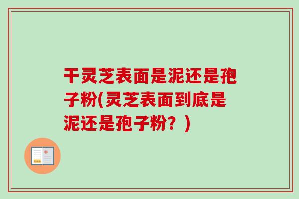 干灵芝表面是泥还是孢子粉(灵芝表面到底是泥还是孢子粉?) 干灵芝表面是泥还是孢子粉(灵芝表面到底是泥还是孢子粉?)
