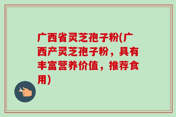 广西省灵芝孢子粉(广西产灵芝孢子粉,具有丰富营养价值,推荐食用) 广西省灵芝孢子粉(广西产灵芝孢子粉,具有丰富营养价值,推荐食用)