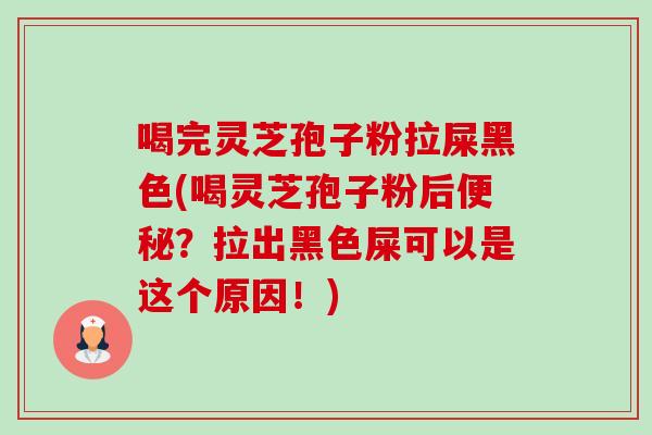 喝完灵芝孢子粉拉屎黑色(喝灵芝孢子粉后?拉出黑色屎可以是这个原因!) 喝完灵芝孢子粉拉屎黑色(喝灵芝孢子粉后?拉出黑色屎可以是这个原因!)