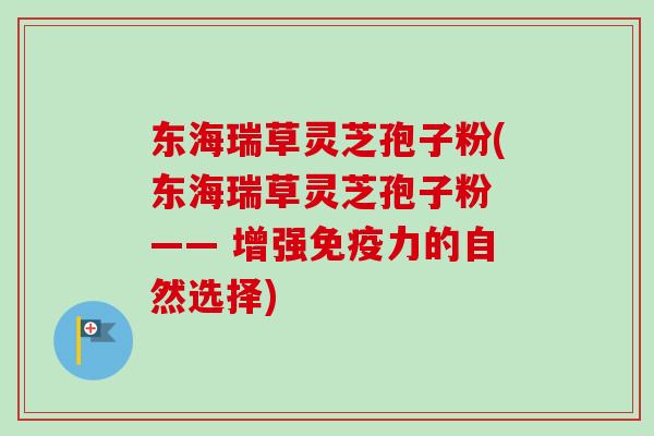 东海瑞草灵芝孢子粉(东海瑞草灵芝孢子粉 —— 增强免疫力的自然选择)