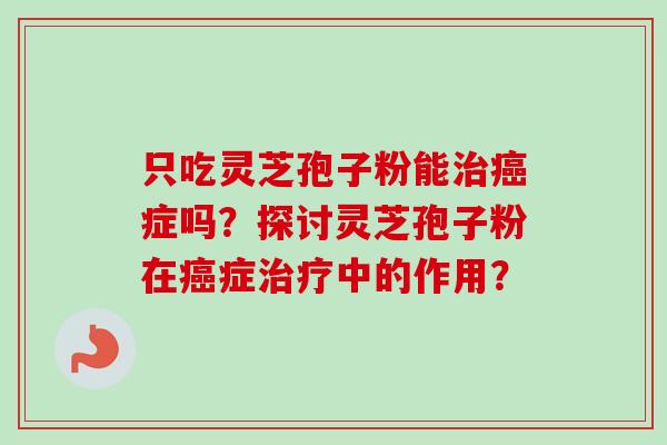 只吃灵芝孢子粉能症吗?探讨灵芝孢子粉在症中的作用? 只吃灵芝孢子粉能症吗?探讨灵芝孢子粉在症中的作用?