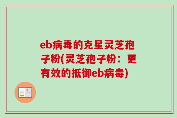 eb的克星灵芝孢子粉(灵芝孢子粉:更有效的抵御eb) eb的克星灵芝孢子粉(灵芝孢子粉:更有效的抵御eb)