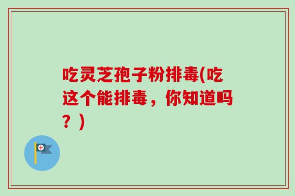 吃灵芝孢子粉(吃这个能，你知道吗？)