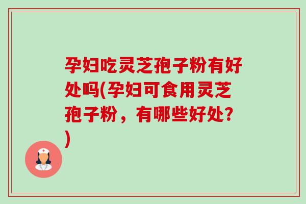 孕妇吃灵芝孢子粉有好处吗(孕妇可食用灵芝孢子粉,有哪些好处?) 孕妇吃灵芝孢子粉有好处吗(孕妇可食用灵芝孢子粉,有哪些好处?)