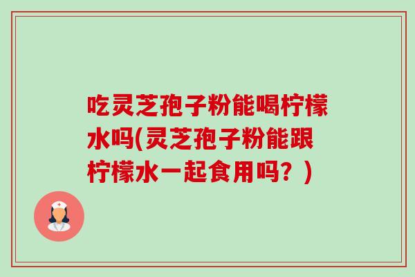 吃灵芝孢子粉能喝柠檬水吗(灵芝孢子粉能跟柠檬水一起食用吗？)