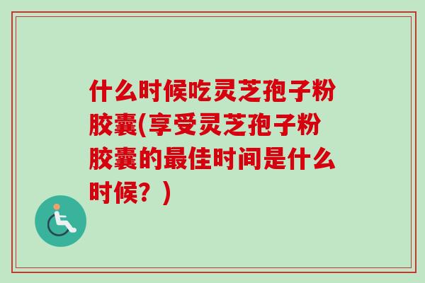 什么时候吃灵芝孢子粉胶囊(享受灵芝孢子粉胶囊的佳时间是什么时候?) 什么时候吃灵芝孢子粉胶囊(享受灵芝孢子粉胶囊的佳时间是什么时候?)