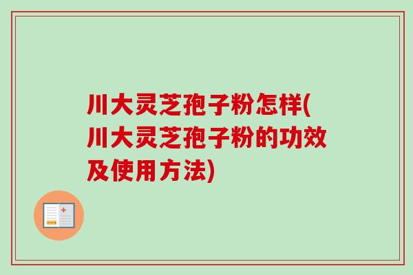 川大灵芝孢子粉怎样(川大灵芝孢子粉的功效及使用方法) 川大灵芝孢子粉怎样(川大灵芝孢子粉的功效及使用方法)