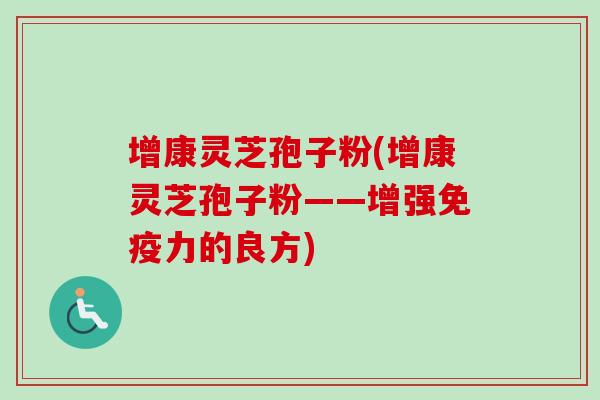 增康灵芝孢子粉(增康灵芝孢子粉——增强免疫力的良方) 增康灵芝孢子粉(增康灵芝孢子粉——增强免疫力的良方)
