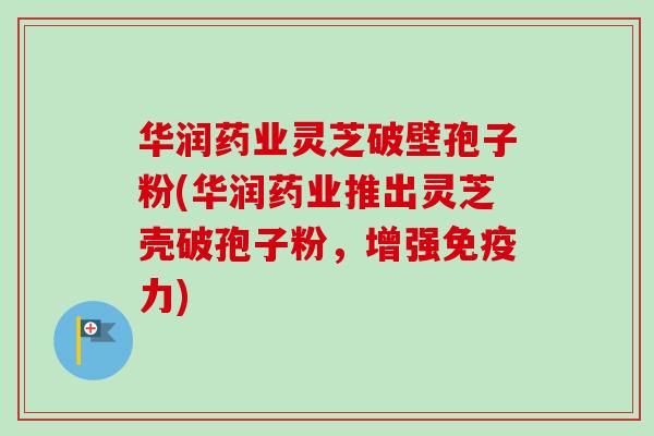 华润药业灵芝破壁孢子粉(华润药业推出灵芝壳破孢子粉,增强免疫力) 华润药业灵芝破壁孢子粉(华润药业推出灵芝壳破孢子粉,增强免疫力)
