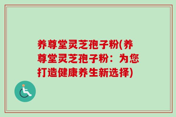 养尊堂灵芝孢子粉(养尊堂灵芝孢子粉:为您打造健康养生新选择) 养尊堂灵芝孢子粉(养尊堂灵芝孢子粉:为您打造健康养生新选择)