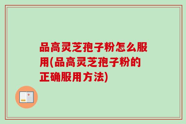 品高灵芝孢子粉怎么服用(品高灵芝孢子粉的正确服用方法) 品高灵芝孢子粉怎么服用(品高灵芝孢子粉的正确服用方法)