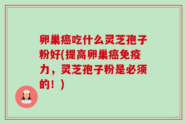 卵巢吃什么灵芝孢子粉好(提高卵巢免疫力,灵芝孢子粉是必须的!) 卵巢吃什么灵芝孢子粉好(提高卵巢免疫力,灵芝孢子粉是必须的!)