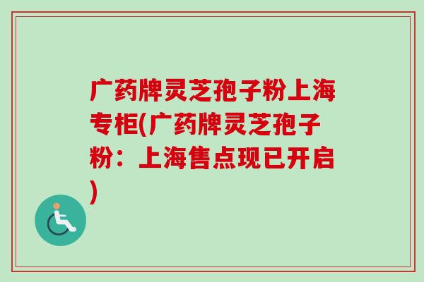 广药牌灵芝孢子粉上海专柜(广药牌灵芝孢子粉:上海售点现已开启) 广药牌灵芝孢子粉上海专柜(广药牌灵芝孢子粉:上海售点现已开启)