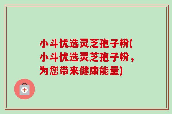 小斗优选灵芝孢子粉(小斗优选灵芝孢子粉,为您带来健康能量) 小斗优选灵芝孢子粉(小斗优选灵芝孢子粉,为您带来健康能量)