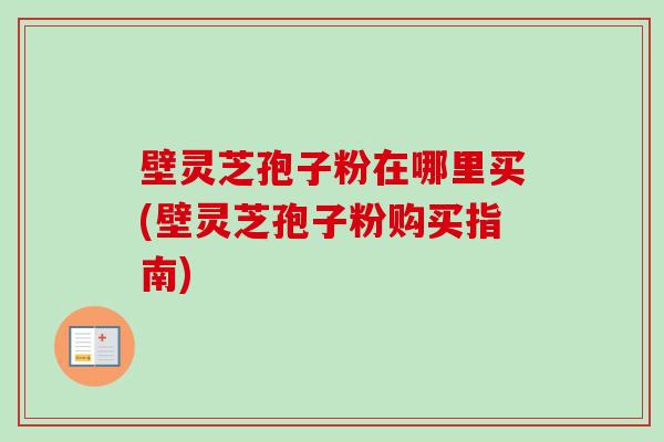 壁灵芝孢子粉在哪里买(壁灵芝孢子粉购买指南)