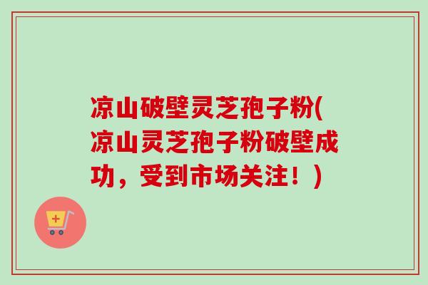 凉山破壁灵芝孢子粉(凉山灵芝孢子粉破壁成功,受到市场关注!) 凉山破壁灵芝孢子粉(凉山灵芝孢子粉破壁成功,受到市场关注!)