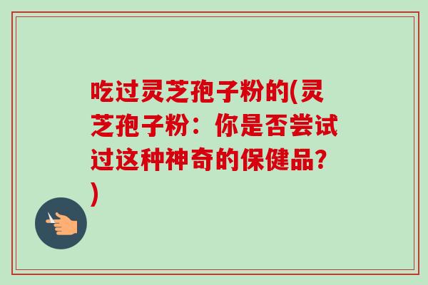 吃过灵芝孢子粉的(灵芝孢子粉：你是否尝试过这种神奇的保健品？)