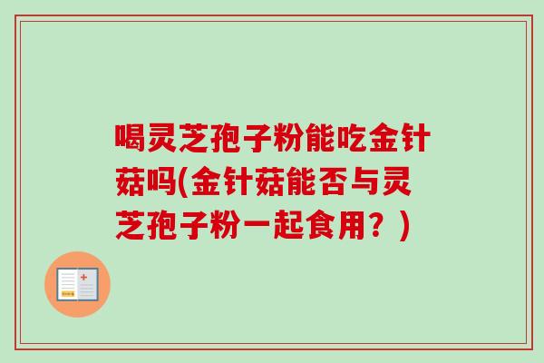 喝灵芝孢子粉能吃金针菇吗(金针菇能否与灵芝孢子粉一起食用?) 喝灵芝孢子粉能吃金针菇吗(金针菇能否与灵芝孢子粉一起食用?)