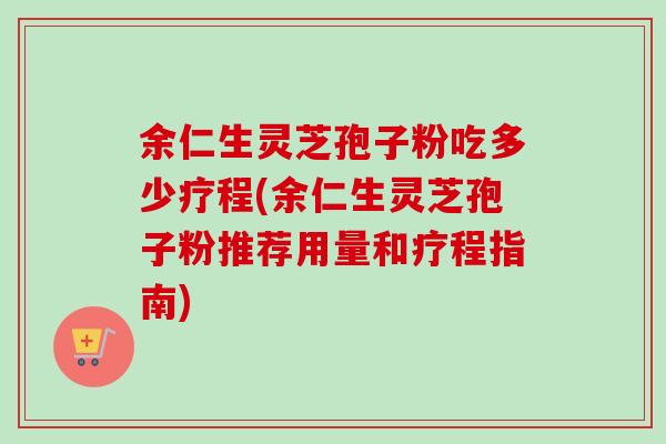 余仁生灵芝孢子粉吃多少疗程(余仁生灵芝孢子粉推荐用量和疗程指南) 余仁生灵芝孢子粉吃多少疗程(余仁生灵芝孢子粉推荐用量和疗程指南)