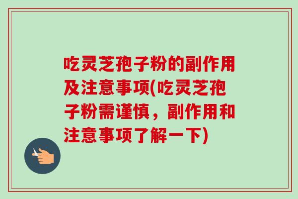 吃灵芝孢子粉的副作用及注意事项(吃灵芝孢子粉需谨慎,副作用和注意事项了解一下) 吃灵芝孢子粉的副作用及注意事项(吃灵芝孢子粉需谨慎,副作用和注意事项了解一下)