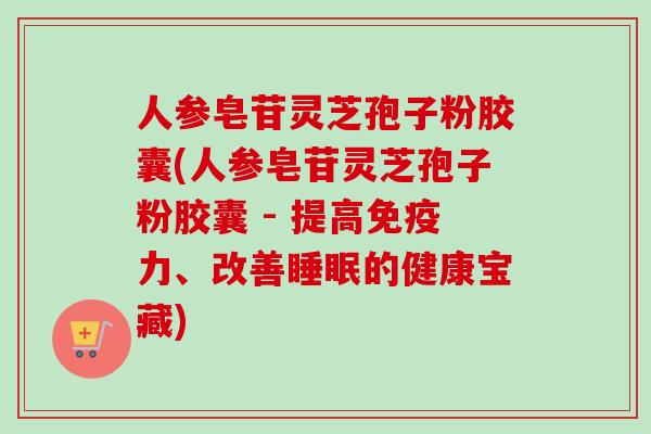 人参皂苷灵芝孢子粉胶囊(人参皂苷灵芝孢子粉胶囊 - 提高免疫力、改善的健康宝藏)