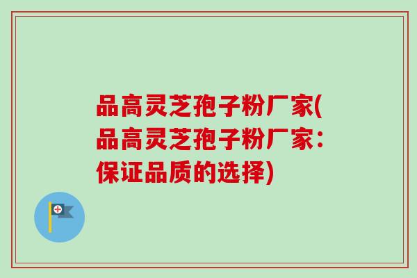 品高灵芝孢子粉厂家(品高灵芝孢子粉厂家:保证品质的选择) 品高灵芝孢子粉厂家(品高灵芝孢子粉厂家:保证品质的选择)
