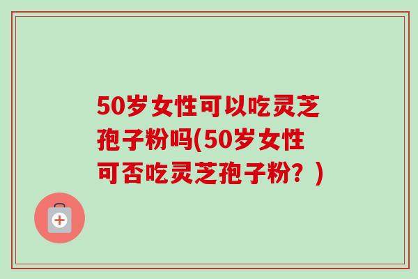 50岁女性可以吃灵芝孢子粉吗(50岁女性可否吃灵芝孢子粉?) 50岁女性可以吃灵芝孢子粉吗(50岁女性可否吃灵芝孢子粉?)