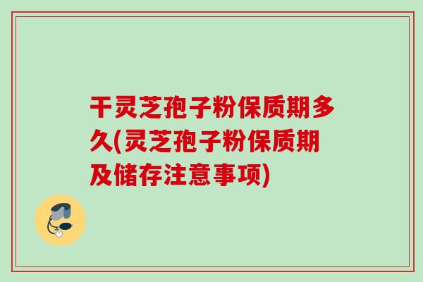 干灵芝孢子粉保质期多久(灵芝孢子粉保质期及储存注意事项) 干灵芝孢子粉保质期多久(灵芝孢子粉保质期及储存注意事项)