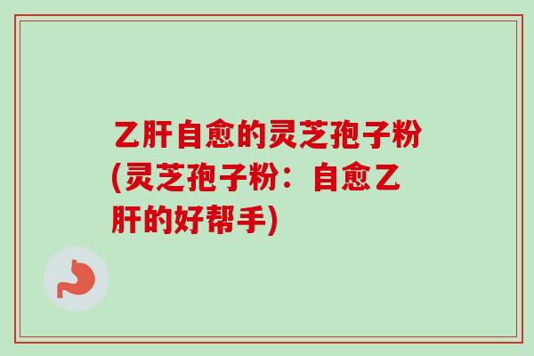 自愈的灵芝孢子粉(灵芝孢子粉：自愈的好帮手)