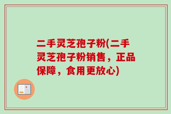 二手灵芝孢子粉(二手灵芝孢子粉销售,正品保障,食用更放心) 二手灵芝孢子粉(二手灵芝孢子粉销售,正品保障,食用更放心)