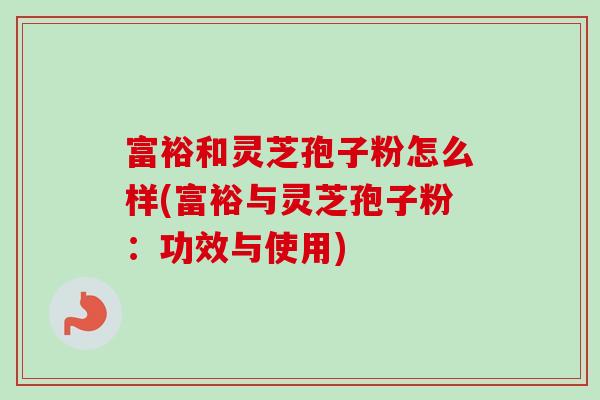 富裕和灵芝孢子粉怎么样(富裕与灵芝孢子粉:功效与使用) 富裕和灵芝孢子粉怎么样(富裕与灵芝孢子粉:功效与使用)