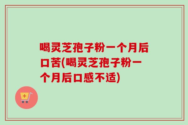 喝灵芝孢子粉一个月后口苦(喝灵芝孢子粉一个月后口感不适) 喝灵芝孢子粉一个月后口苦(喝灵芝孢子粉一个月后口感不适)