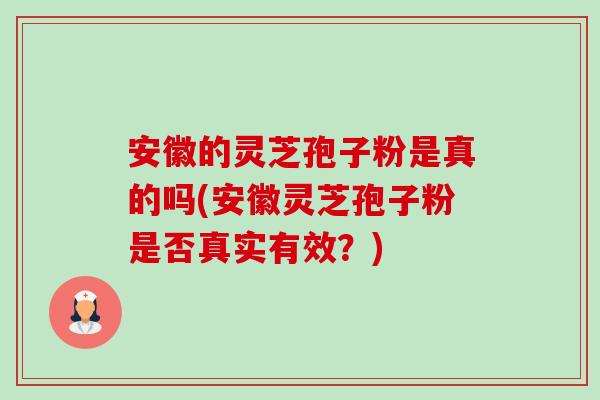 安徽的灵芝孢子粉是真的吗(安徽灵芝孢子粉是否真实有效?) 安徽的灵芝孢子粉是真的吗(安徽灵芝孢子粉是否真实有效?)