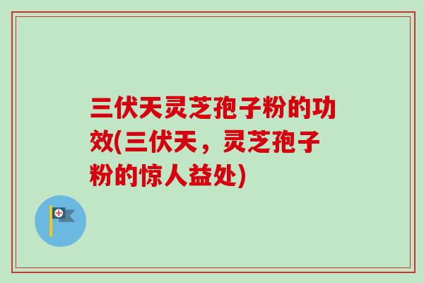 三伏天灵芝孢子粉的功效(三伏天,灵芝孢子粉的惊人益处) 三伏天灵芝孢子粉的功效(三伏天,灵芝孢子粉的惊人益处)