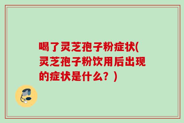 喝了灵芝孢子粉症状(灵芝孢子粉饮用后出现的症状是什么？)