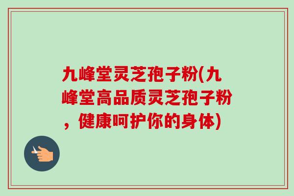 九峰堂灵芝孢子粉(九峰堂高品质灵芝孢子粉,健康呵护你的身体) 九峰堂灵芝孢子粉(九峰堂高品质灵芝孢子粉,健康呵护你的身体)