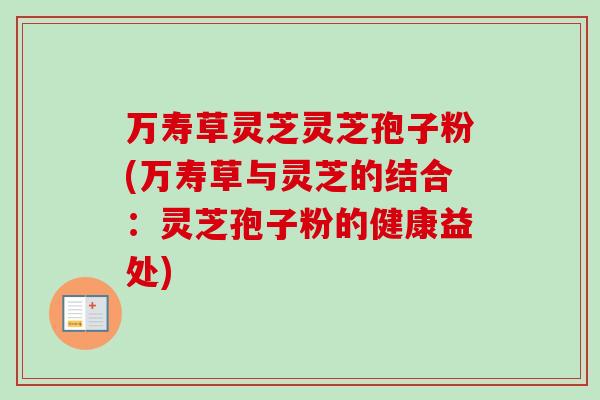 万寿草灵芝灵芝孢子粉(万寿草与灵芝的结合：灵芝孢子粉的健康益处)