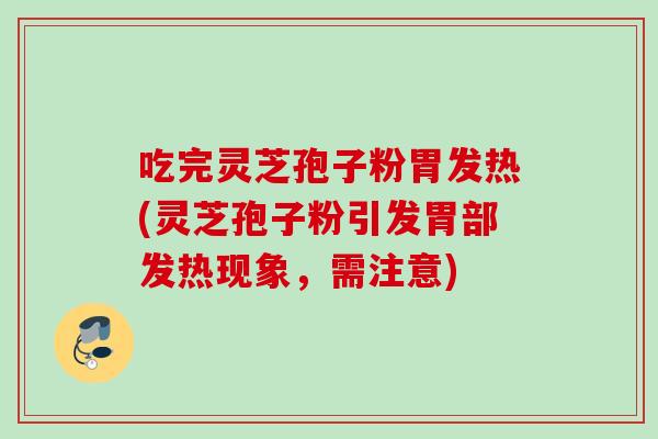 吃完灵芝孢子粉胃发热(灵芝孢子粉引发胃部发热现象,需注意) 吃完灵芝孢子粉胃发热(灵芝孢子粉引发胃部发热现象,需注意)