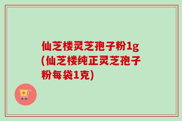 仙芝楼灵芝孢子粉1g(仙芝楼纯正灵芝孢子粉每袋1克) 仙芝楼灵芝孢子粉1g(仙芝楼纯正灵芝孢子粉每袋1克)