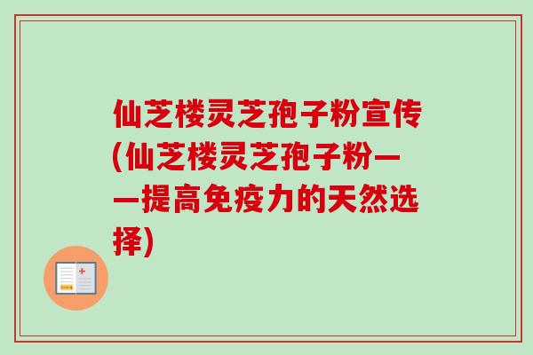 仙芝楼灵芝孢子粉宣传(仙芝楼灵芝孢子粉——提高免疫力的天然选择) 仙芝楼灵芝孢子粉宣传(仙芝楼灵芝孢子粉——提高免疫力的天然选择)