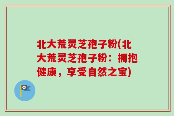 北大荒灵芝孢子粉(北大荒灵芝孢子粉:拥抱健康,享受自然之宝) 北大荒灵芝孢子粉(北大荒灵芝孢子粉:拥抱健康,享受自然之宝)