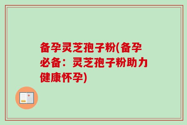 备孕灵芝孢子粉(备孕必备:灵芝孢子粉助力健康怀孕) 备孕灵芝孢子粉(备孕必备:灵芝孢子粉助力健康怀孕)