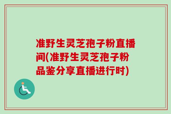 准野生灵芝孢子粉直播间(准野生灵芝孢子粉品鉴分享直播进行时) 准野生灵芝孢子粉直播间(准野生灵芝孢子粉品鉴分享直播进行时)