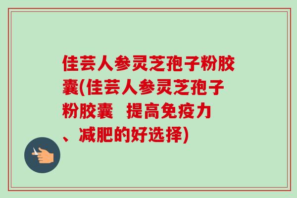 佳芸人参灵芝孢子粉胶囊(佳芸人参灵芝孢子粉胶囊  提高免疫力、的好选择)